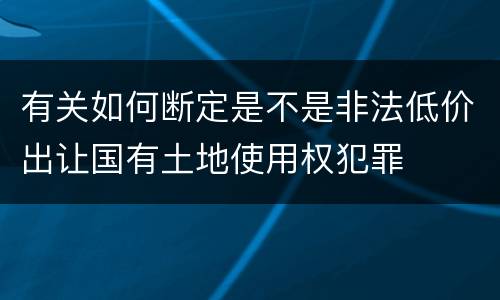 有关如何断定是不是非法低价出让国有土地使用权犯罪