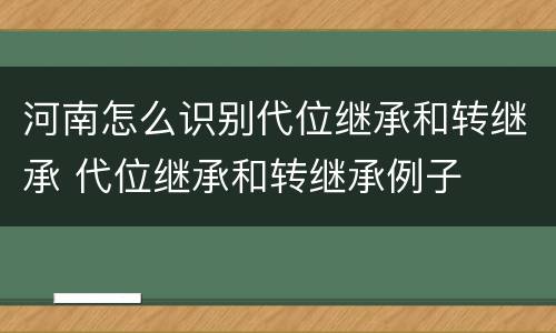 河南怎么识别代位继承和转继承 代位继承和转继承例子