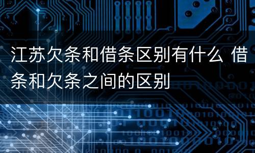 江苏欠条和借条区别有什么 借条和欠条之间的区别