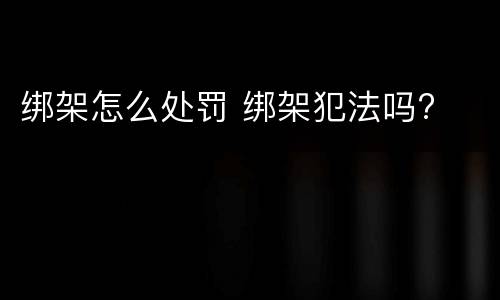 绑架怎么处罚 绑架犯法吗?