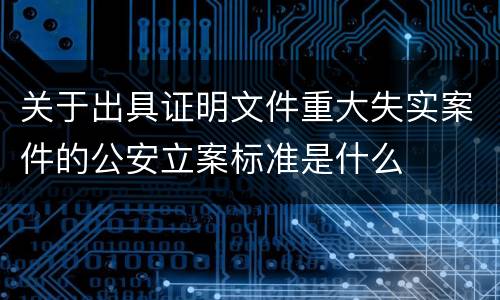 关于出具证明文件重大失实案件的公安立案标准是什么