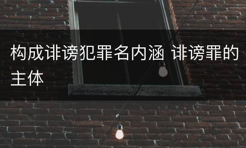 构成诽谤犯罪名内涵 诽谤罪的主体