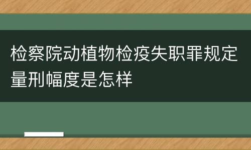 检察院动植物检疫失职罪规定量刑幅度是怎样