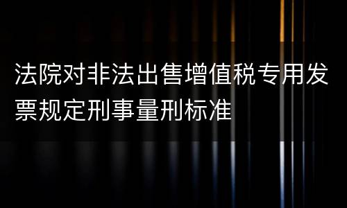法院对非法出售增值税专用发票规定刑事量刑标准