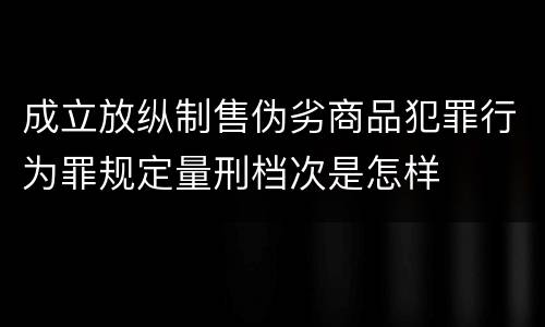 成立放纵制售伪劣商品犯罪行为罪规定量刑档次是怎样