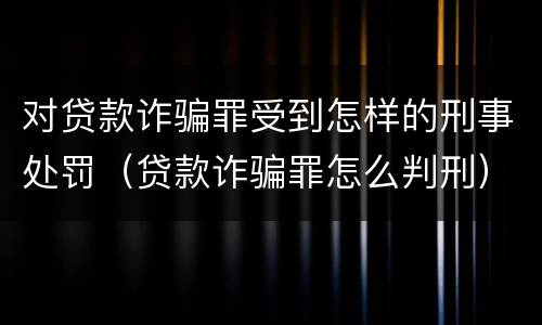 对贷款诈骗罪受到怎样的刑事处罚（贷款诈骗罪怎么判刑）