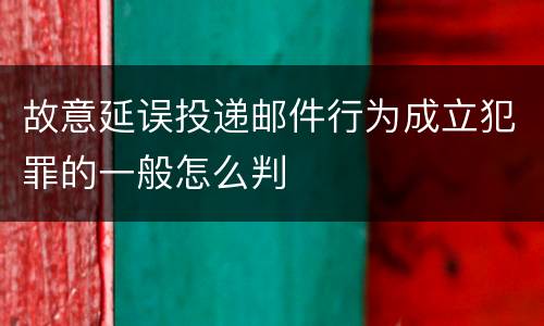 故意延误投递邮件行为成立犯罪的一般怎么判