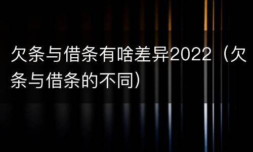 欠条与借条有啥差异2022（欠条与借条的不同）