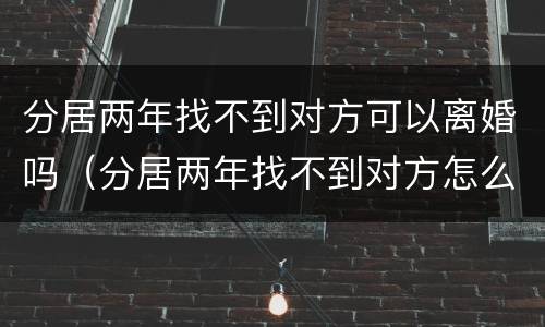 分居两年找不到对方可以离婚吗（分居两年找不到对方怎么离婚）