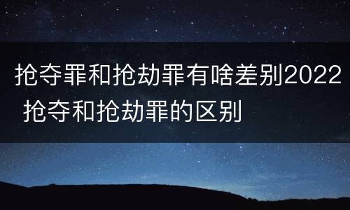 抢夺罪和抢劫罪有啥差别2022 抢夺和抢劫罪的区别