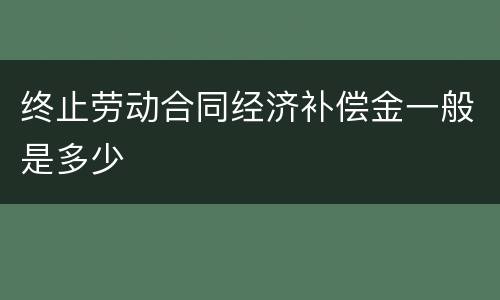 终止劳动合同经济补偿金一般是多少