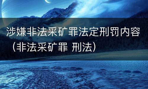 涉嫌非法采矿罪法定刑罚内容（非法采矿罪 刑法）
