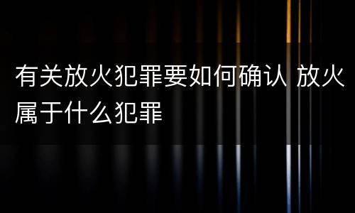 有关放火犯罪要如何确认 放火属于什么犯罪