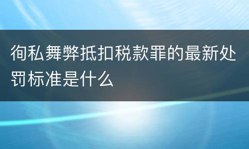 徇私舞弊抵扣税款罪的最新处罚标准是什么