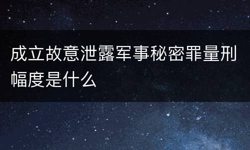 成立故意泄露军事秘密罪量刑幅度是什么