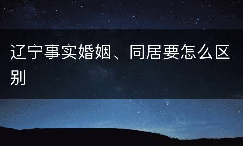 辽宁事实婚姻、同居要怎么区别