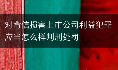 对背信损害上市公司利益犯罪应当怎么样判刑处罚