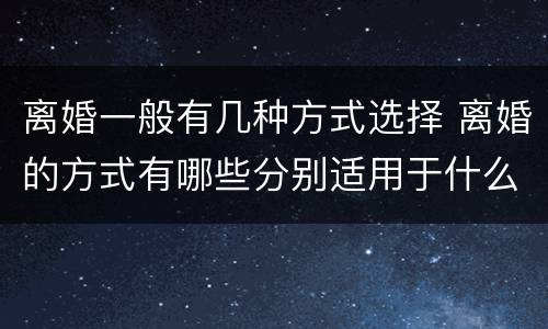 离婚一般有几种方式选择 离婚的方式有哪些分别适用于什么情况