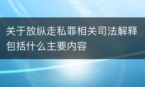 关于放纵走私罪相关司法解释包括什么主要内容