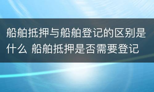 船舶抵押与船舶登记的区别是什么 船舶抵押是否需要登记