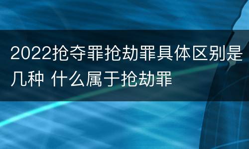2022抢夺罪抢劫罪具体区别是几种 什么属于抢劫罪