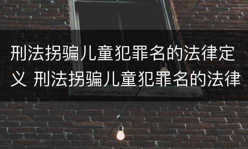 刑法拐骗儿童犯罪名的法律定义 刑法拐骗儿童犯罪名的法律定义为