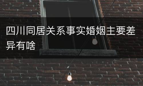 四川同居关系事实婚姻主要差异有啥