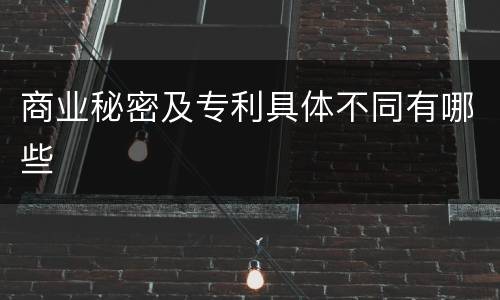 商业秘密及专利具体不同有哪些