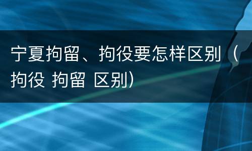 宁夏拘留、拘役要怎样区别（拘役 拘留 区别）