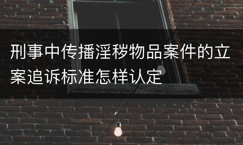 刑事中传播淫秽物品案件的立案追诉标准怎样认定