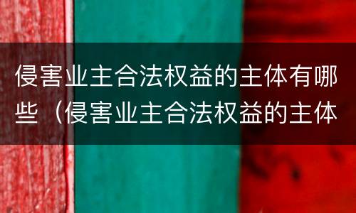 侵害业主合法权益的主体有哪些（侵害业主合法权益的主体有哪些人）