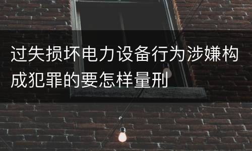 过失损坏电力设备行为涉嫌构成犯罪的要怎样量刑