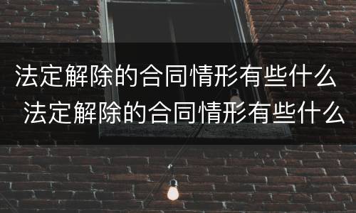 法定解除的合同情形有些什么 法定解除的合同情形有些什么内容