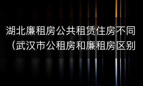 湖北廉租房公共租赁住房不同（武汉市公租房和廉租房区别）