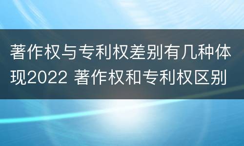 著作权与专利权差别有几种体现2022 著作权和专利权区别