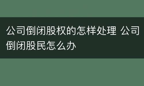 公司倒闭股权的怎样处理 公司倒闭股民怎么办