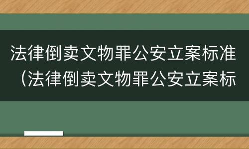 法律倒卖文物罪公安立案标准（法律倒卖文物罪公安立案标准是什么）