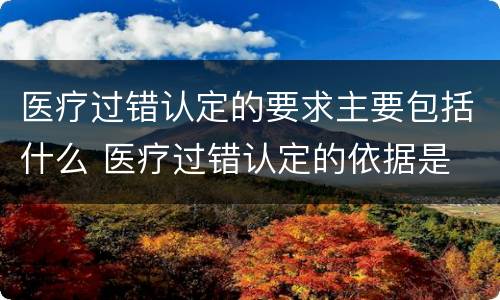 医疗过错认定的要求主要包括什么 医疗过错认定的依据是