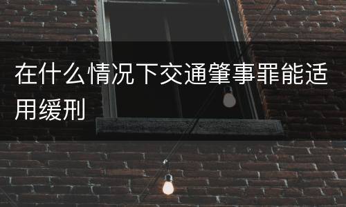 在什么情况下交通肇事罪能适用缓刑