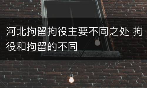河北拘留拘役主要不同之处 拘役和拘留的不同