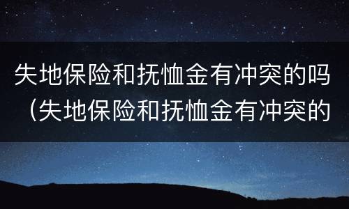 失地保险和抚恤金有冲突的吗（失地保险和抚恤金有冲突的吗怎么办）