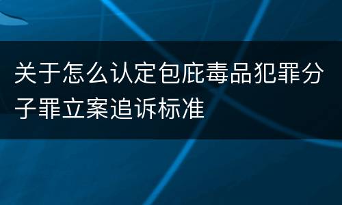 关于怎么认定包庇毒品犯罪分子罪立案追诉标准