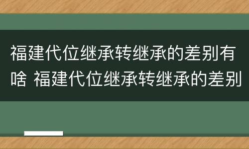 福建代位继承转继承的差别有啥 福建代位继承转继承的差别有啥