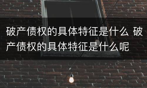 破产债权的具体特征是什么 破产债权的具体特征是什么呢
