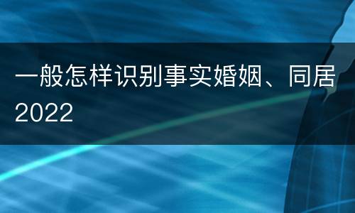 一般怎样识别事实婚姻、同居2022