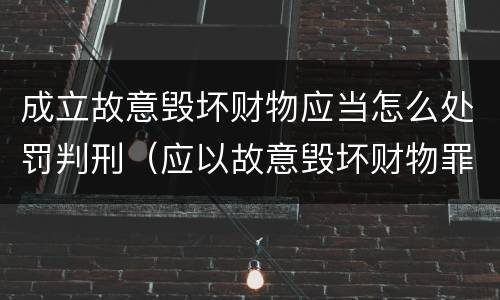 成立故意毁坏财物应当怎么处罚判刑（应以故意毁坏财物罪定罪处罚）