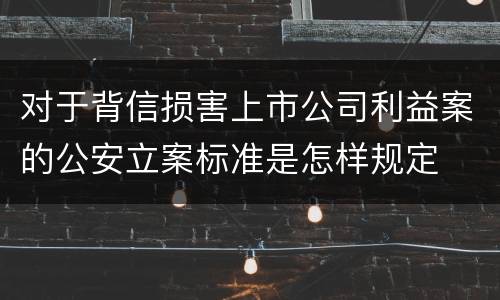 对于背信损害上市公司利益案的公安立案标准是怎样规定