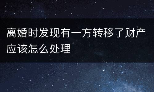 离婚时发现有一方转移了财产应该怎么处理