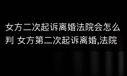 女方二次起诉离婚法院会怎么判 女方第二次起诉离婚,法院会判离吗?