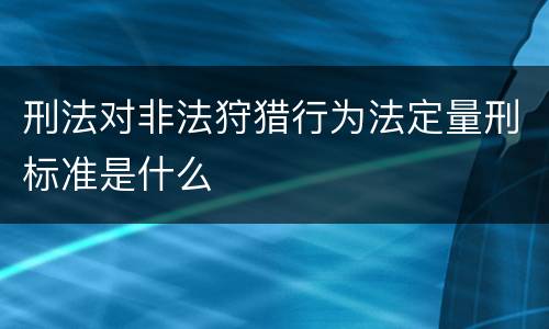 刑法对非法狩猎行为法定量刑标准是什么